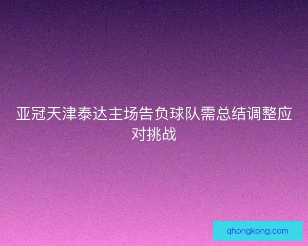 亚冠天津泰达主场告负球队需总结调整应对挑战