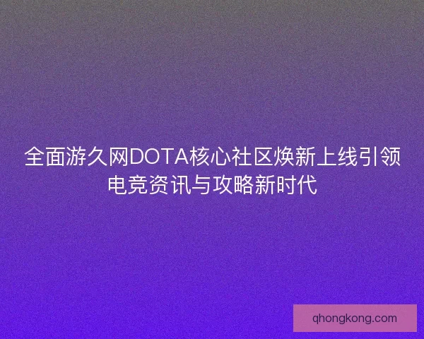 全面游久网DOTA核心社区焕新上线引领电竞资讯与攻略新时代