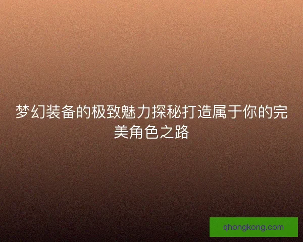 梦幻装备的极致魅力探秘打造属于你的完美角色之路