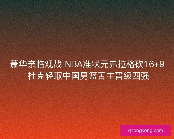 萧华亲临观战 NBA准状元弗拉格砍16+9 杜克轻取中国男篮苦主晋级四强