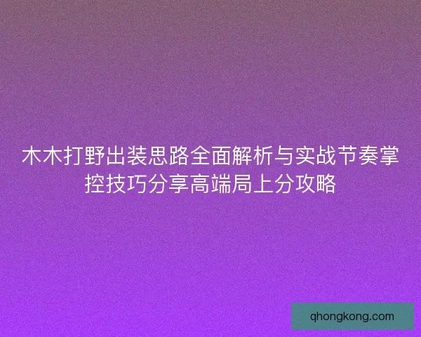 木木打野出装思路全面解析与实战节奏掌控技巧分享高端局上分攻略