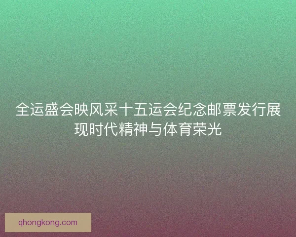 全运盛会映风采十五运会纪念邮票发行展现时代精神与体育荣光