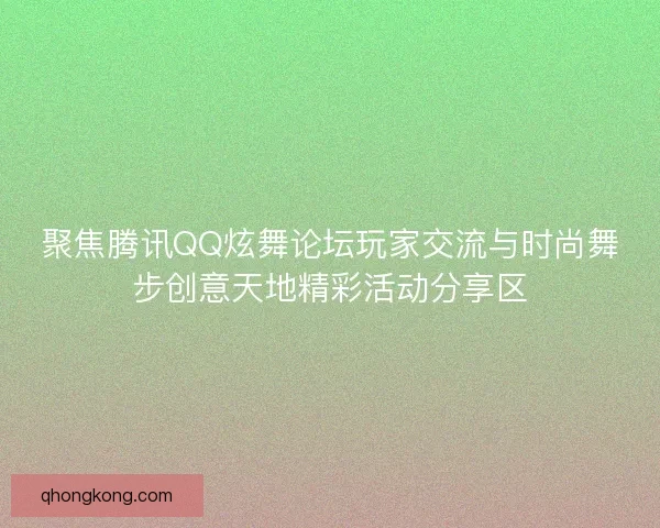 聚焦腾讯QQ炫舞论坛玩家交流与时尚舞步创意天地精彩活动分享区